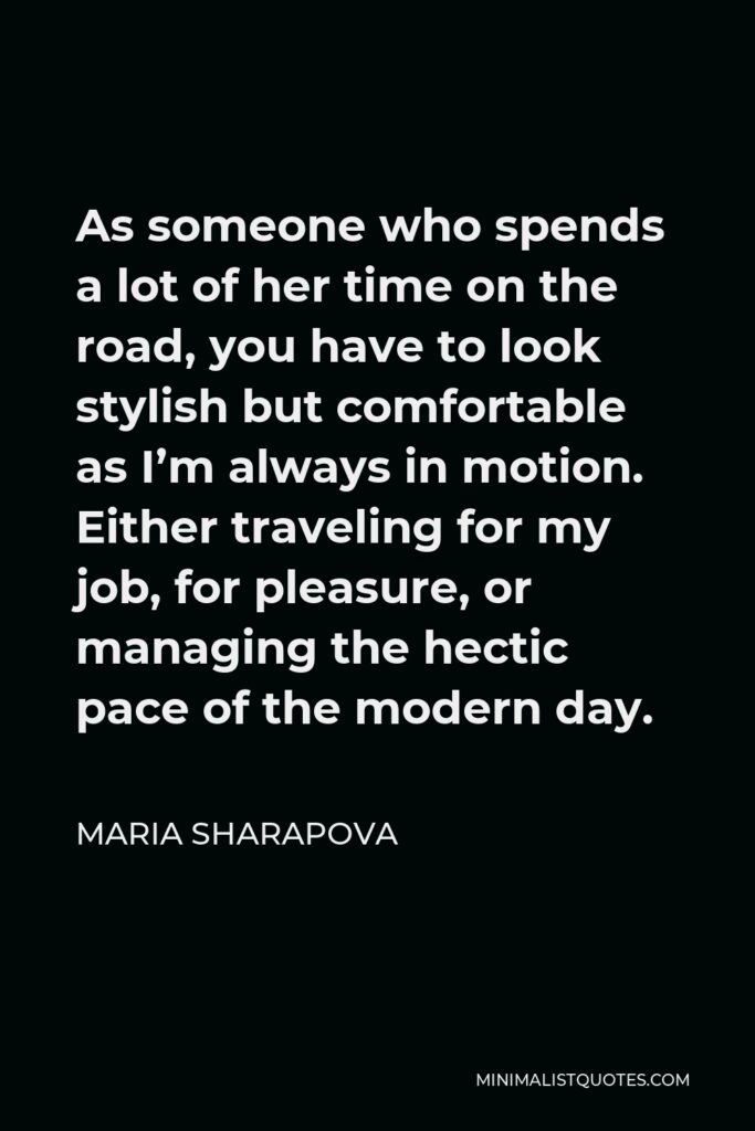 Maria Sharapova Quote - As someone who spends a lot of her time on the road, you have to look stylish but comfortable as I’m always in motion. Either traveling for my job, for pleasure, or managing the hectic pace of the modern day.
