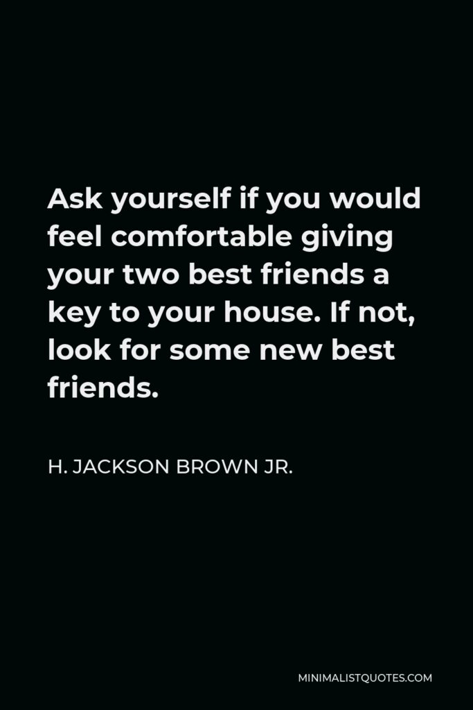 H. Jackson Brown Jr. Quote - Ask yourself if you would feel comfortable giving your two best friends a key to your house. If not, look for some new best friends.