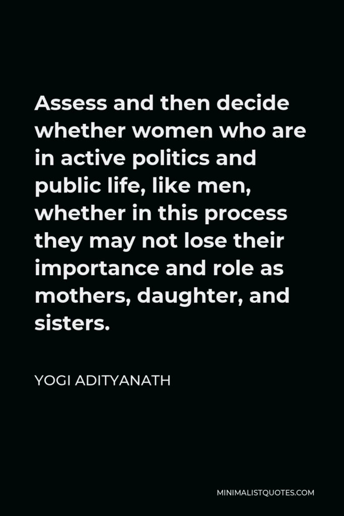 Yogi Adityanath Quote - Assess and then decide whether women who are in active politics and public life, like men, whether in this process they may not lose their importance and role as mothers, daughter, and sisters.