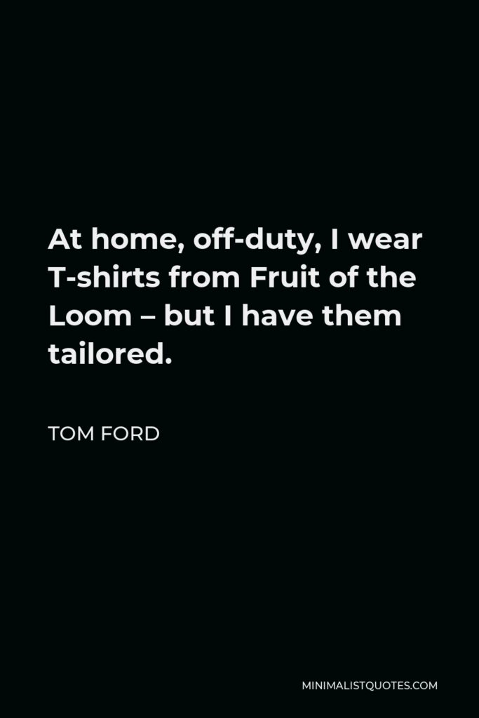 Tom Ford Quote - At home, off-duty, I wear T-shirts from Fruit of the Loom – but I have them tailored.