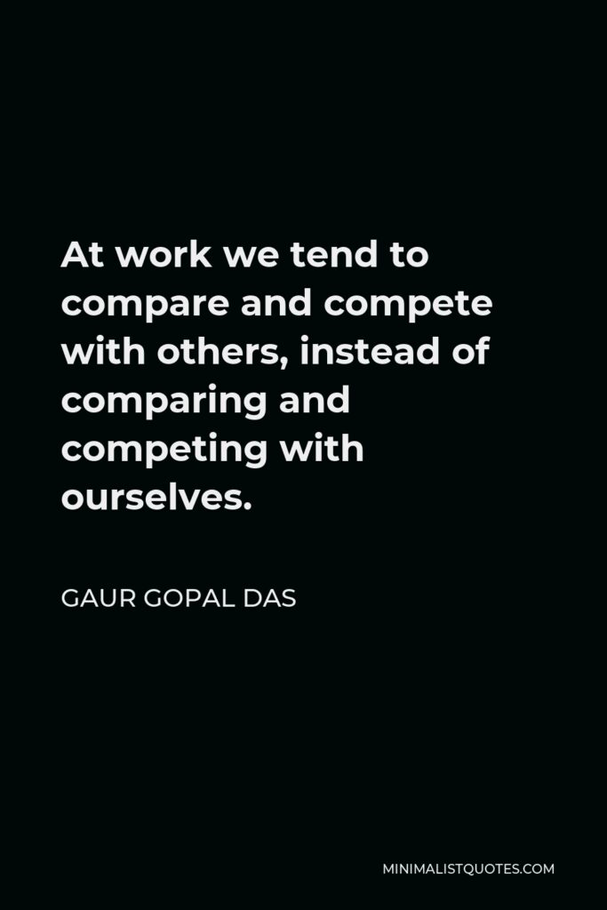 Gaur Gopal Das Quote - At work we tend to compare and compete with others, instead of comparing and competing with ourselves.