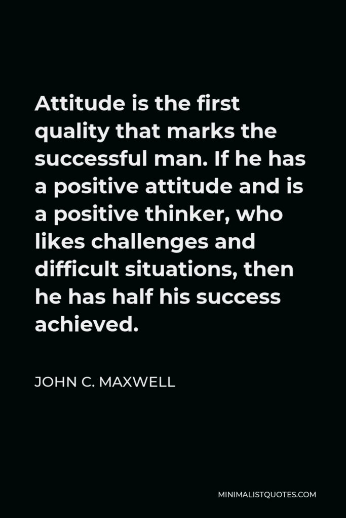 John C. Maxwell Quote - Attitude is the first quality that marks the successful man. If he has a positive attitude and is a positive thinker, who likes challenges and difficult situations, then he has half his success achieved.