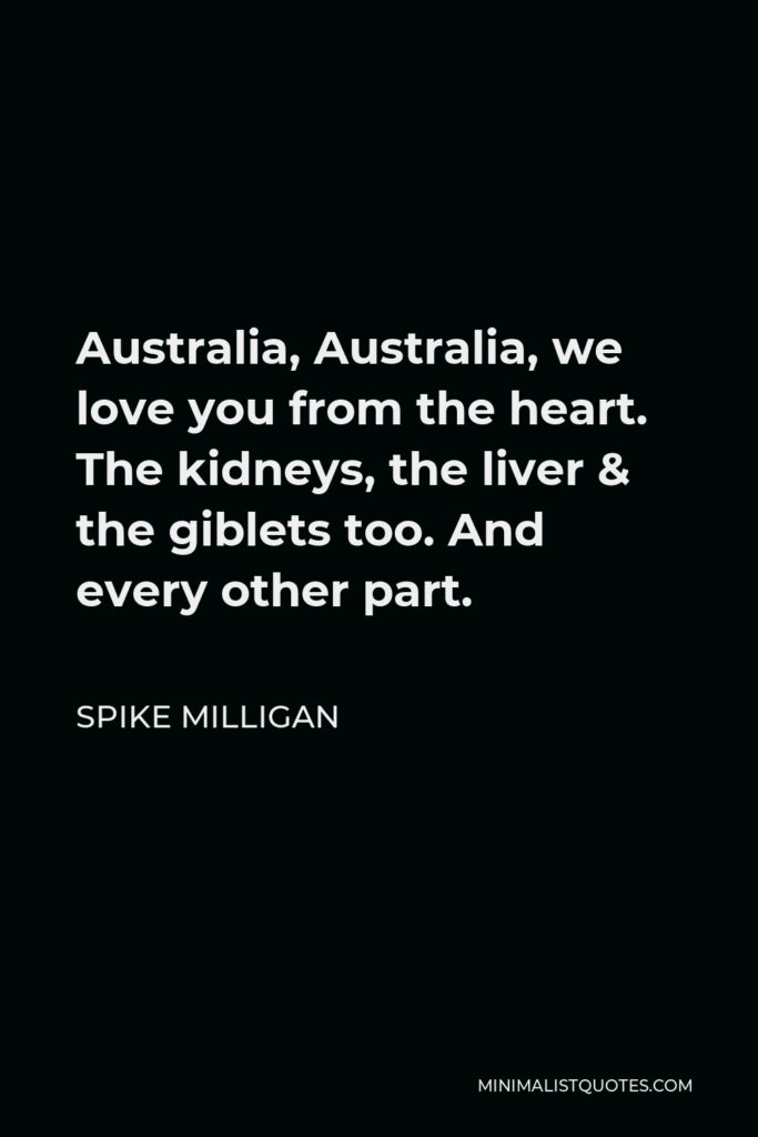 Spike Milligan Quote - Australia, Australia, we love you from the heart. The kidneys, the liver & the giblets too. And every other part.