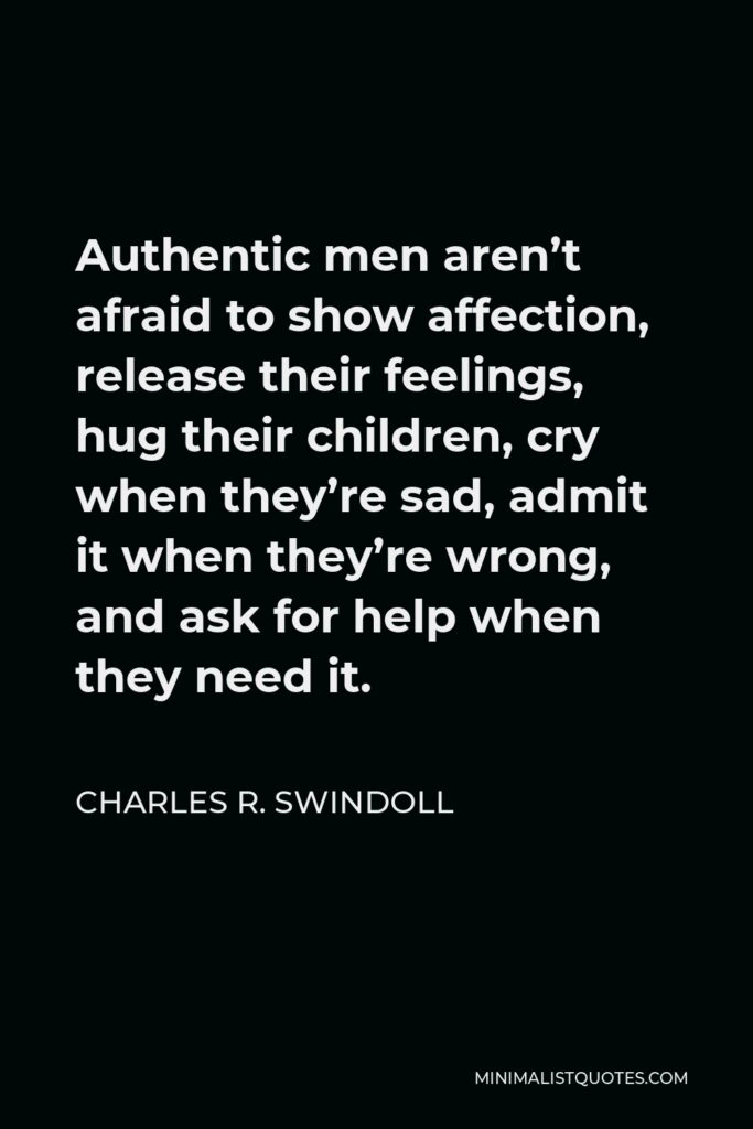 Charles R. Swindoll Quote - Authentic men aren’t afraid to show affection, release their feelings, hug their children, cry when they’re sad, admit it when they’re wrong, and ask for help when they need it.