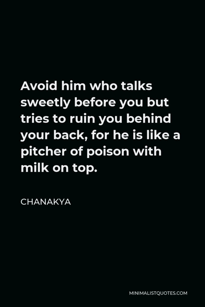 Chanakya Quote - Avoid him who talks sweetly before you but tries to ruin you behind your back, for he is like a pitcher of poison with milk on top.