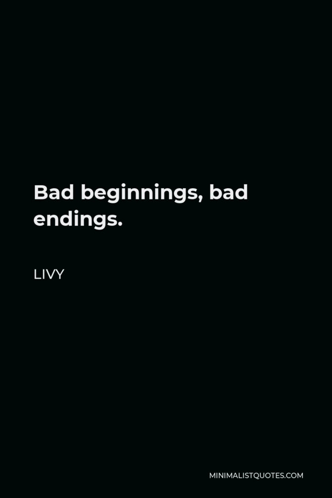 Livy Quote - Bad beginnings, bad endings.