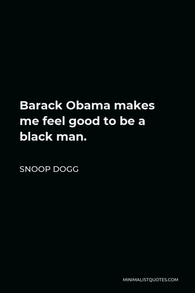 Snoop Dogg Quote - Barack Obama makes me feel good to be a black man.