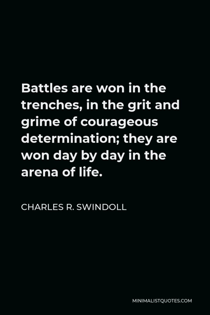 Charles R. Swindoll Quote - Battles are won in the trenches, in the grit and grime of courageous determination; they are won day by day in the arena of life.