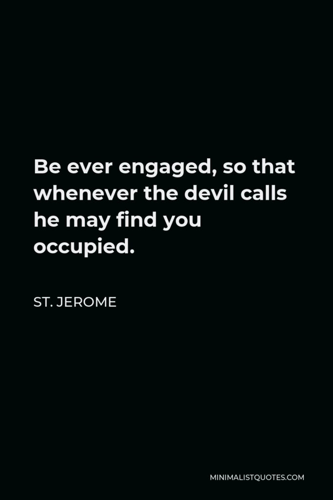 St. Jerome Quote - Be ever engaged, so that whenever the devil calls he may find you occupied.