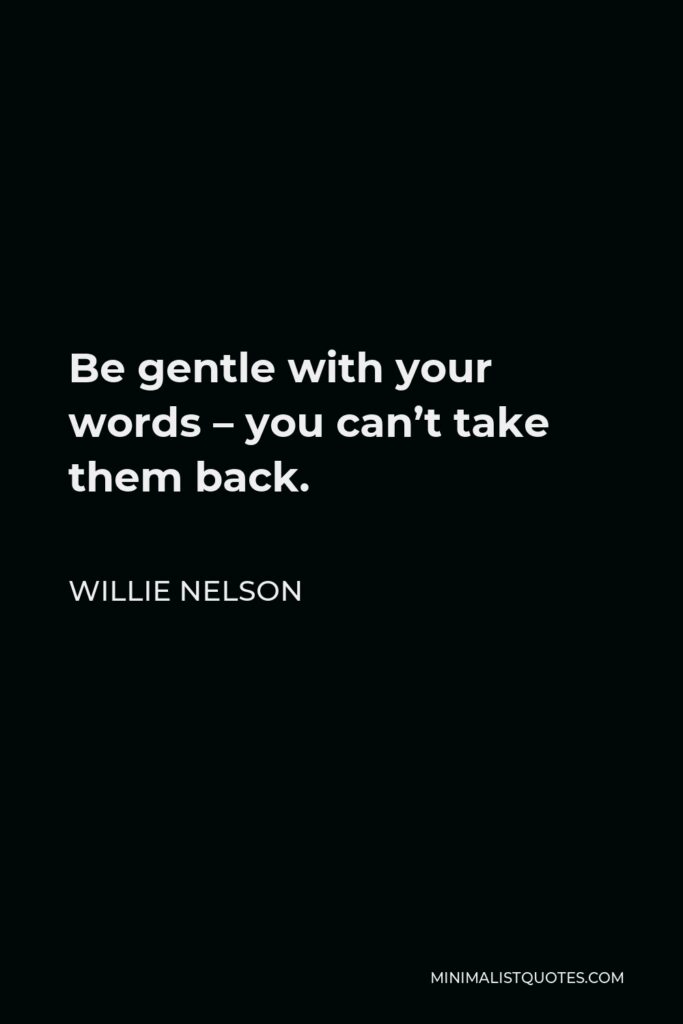 Willie Nelson Quote - Be gentle with your words – you can’t take them back.