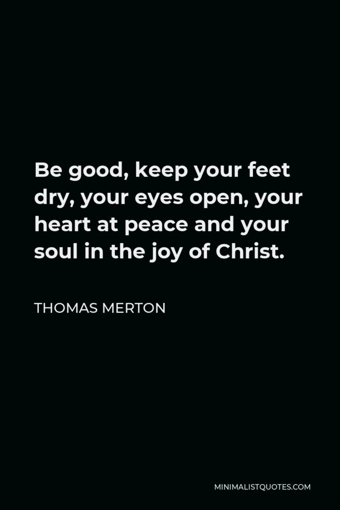 Thomas Merton Quote - Be good, keep your feet dry, your eyes open, your heart at peace and your soul in the joy of Christ.