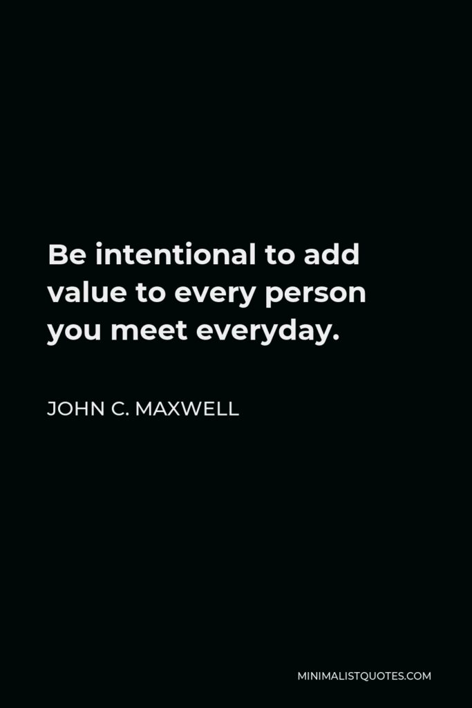 John C. Maxwell Quote - Be intentional to add value to every person you meet everyday.