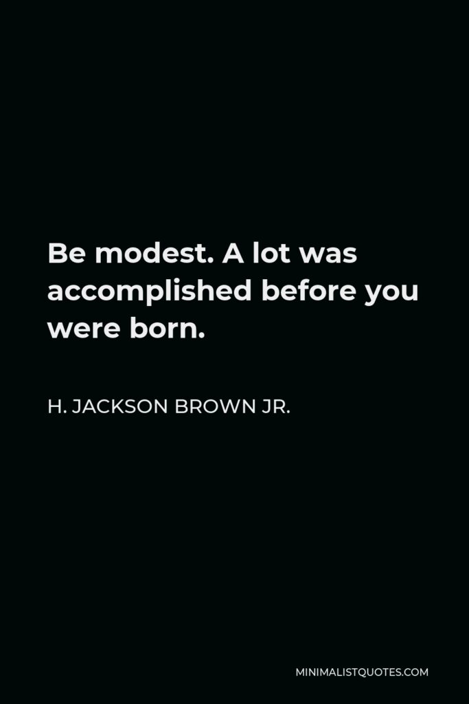 H. Jackson Brown Jr. Quote - Be modest. A lot was accomplished before you were born.