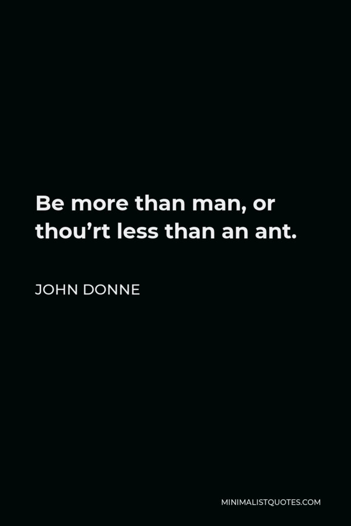 John Donne Quote - Be more than man, or thou’rt less than an ant.