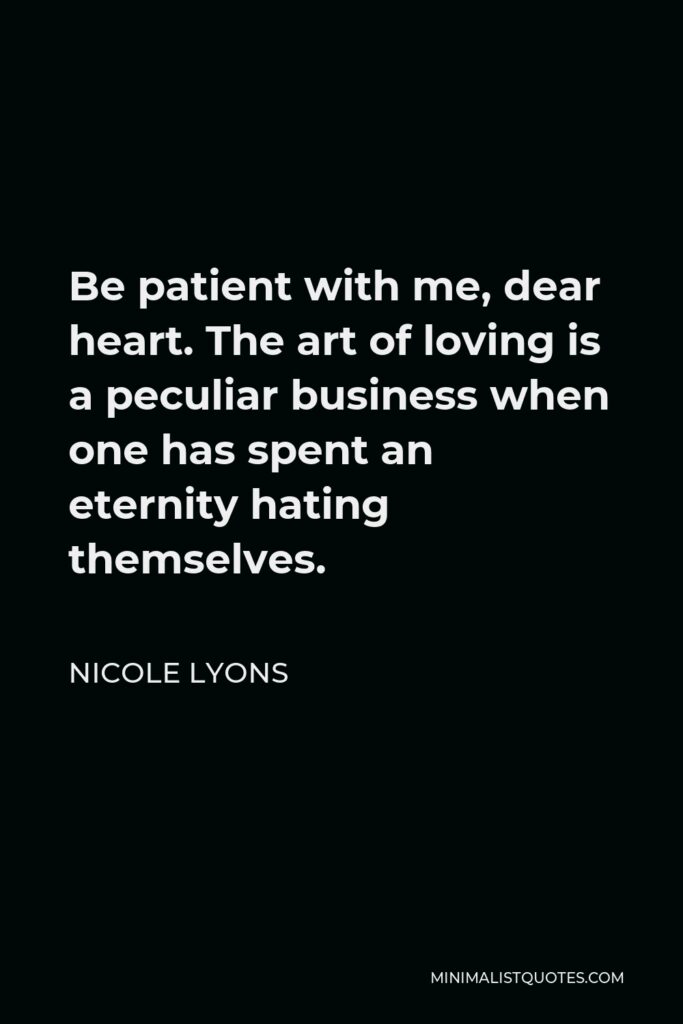 Nicole Lyons Quote - Be patient with me, dear heart. The art of loving is a peculiar business when one has spent an eternity hating themselves.