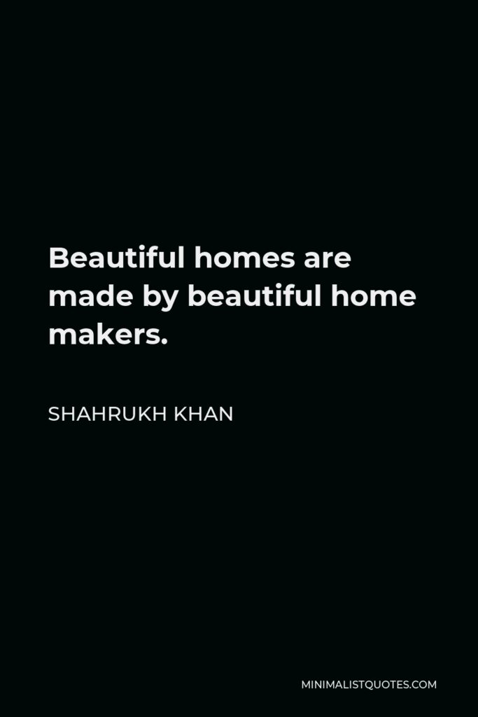 Shahrukh Khan Quote - Beautiful homes are made by beautiful home makers.