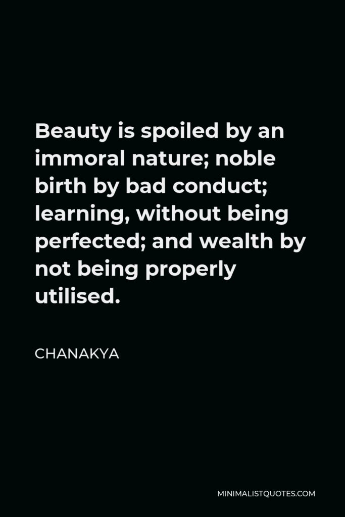 Chanakya Quote - Beauty is spoiled by an immoral nature; noble birth by bad conduct; learning, without being perfected; and wealth by not being properly utilised.