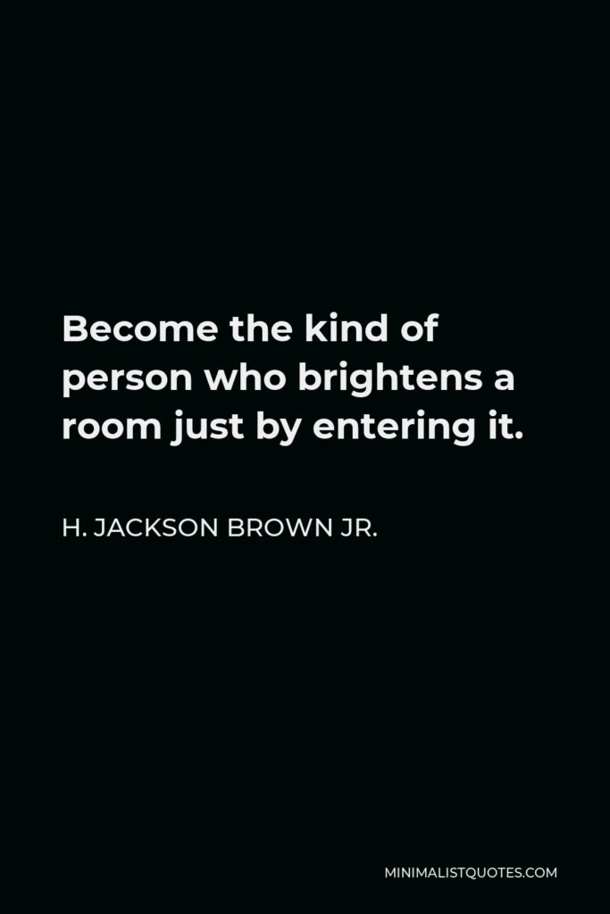 H. Jackson Brown Jr. Quote - Become the kind of person who brightens a room just by entering it.