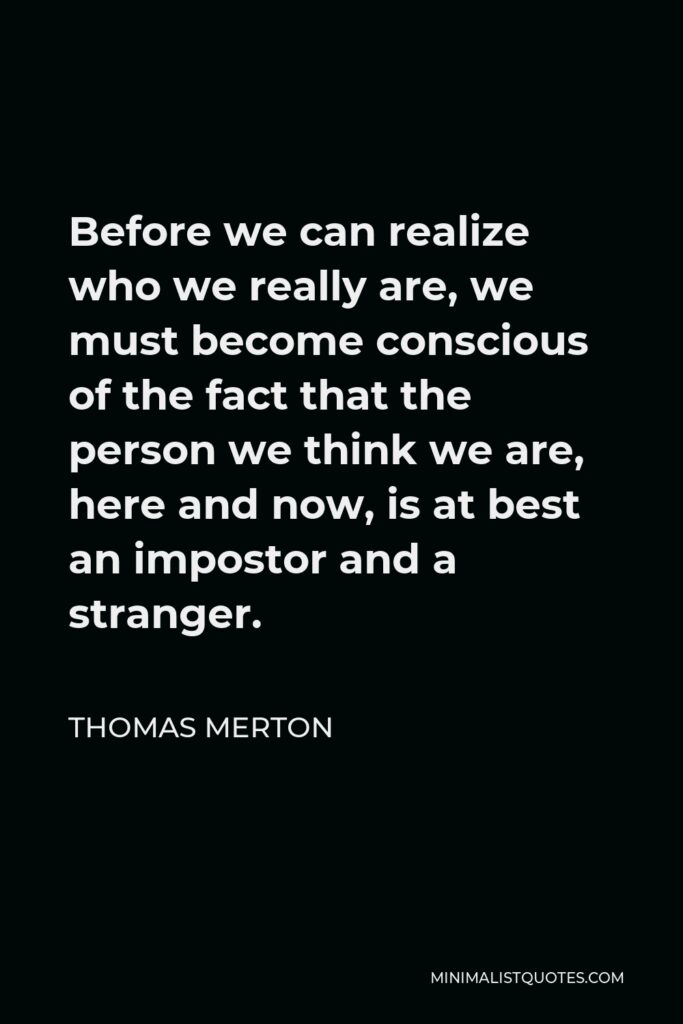 Thomas Merton Quote - Before we can realize who we really are, we must become conscious of the fact that the person we think we are, here and now, is at best an impostor and a stranger.