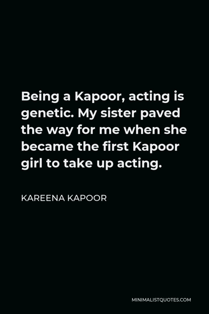 Kareena Kapoor Quote - Being a Kapoor, acting is genetic. My sister paved the way for me when she became the first Kapoor girl to take up acting.