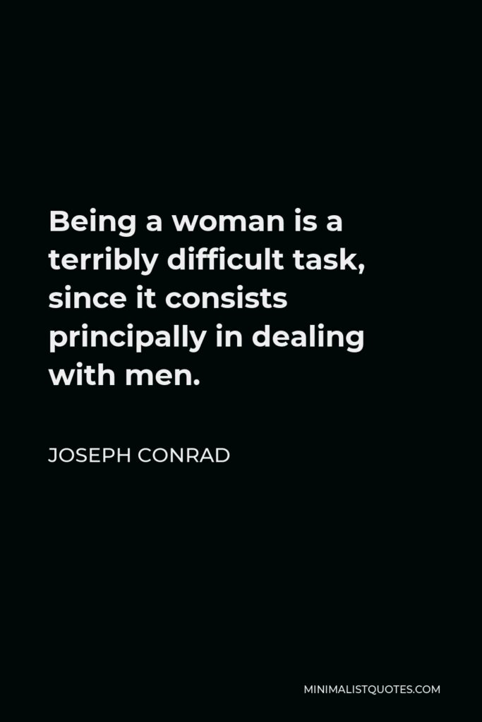Joseph Conrad Quote - Being a woman is a terribly difficult task, since it consists principally in dealing with men.