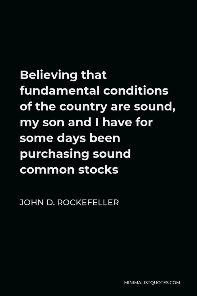 John D. Rockefeller Quote - Believing that fundamental conditions of the country are sound, my son and I have for some days been purchasing sound common stocks