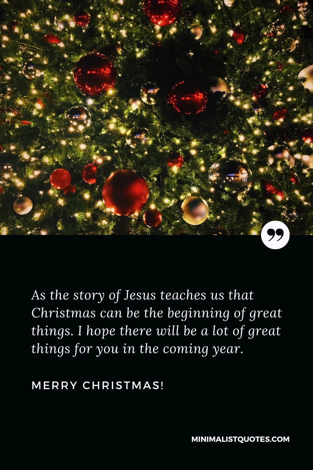 Best Christmas wishes: As the story of Jesus teaches us that Christmas can be the beginning of great things. I hope there will be a lot of great things for you in the coming year. Merry Christmas!