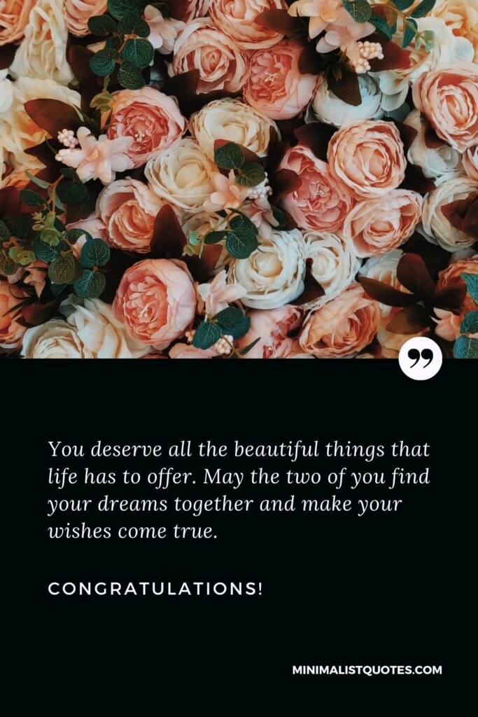 Best friend engagement quotes: You deserve all the beautiful things that life has to offer. May the two of you find your dreams together and make your wishes come true. Congratulations!