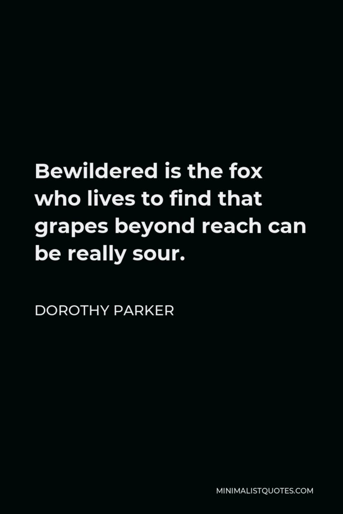 Dorothy Parker Quote - Bewildered is the fox who lives to find that grapes beyond reach can be really sour.