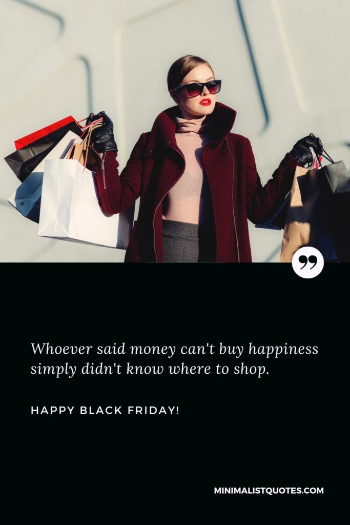 Black Friday inspirational quotes: Whoever said money can't buy happiness simply didn't know where to shop. Happy Black Friday!