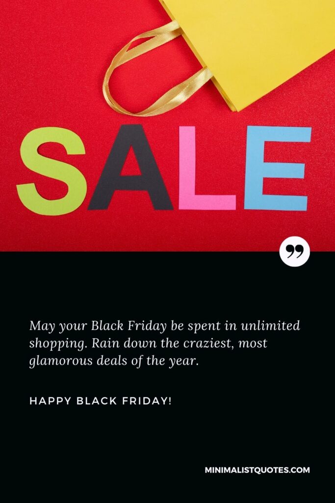 Black Friday shopping quotes: May your Black Friday be spent in unlimited shopping. Rain down the craziest, most glamorous deals of the year. Happy Black Friday!
