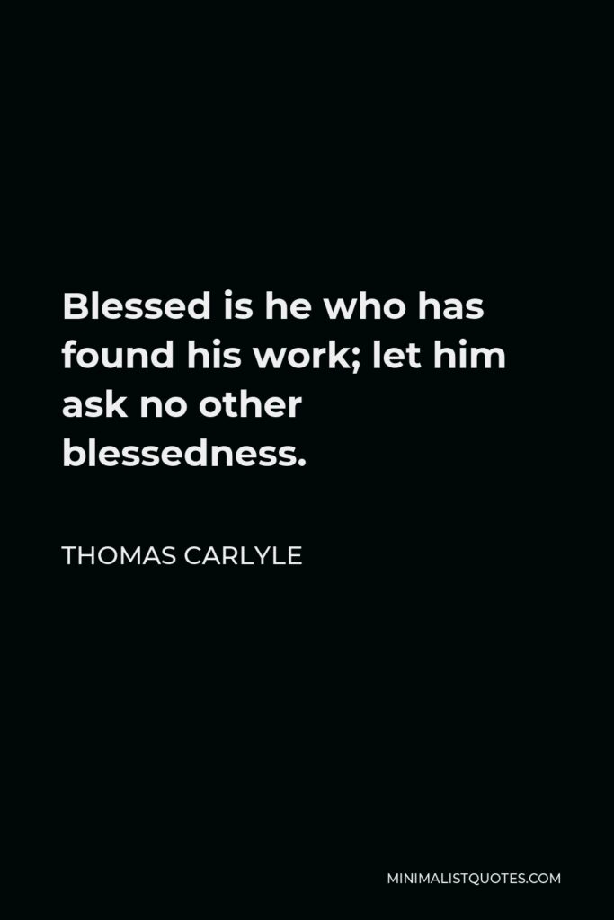 Thomas Carlyle Quote - Blessed is he who has found his work; let him ask no other blessedness.