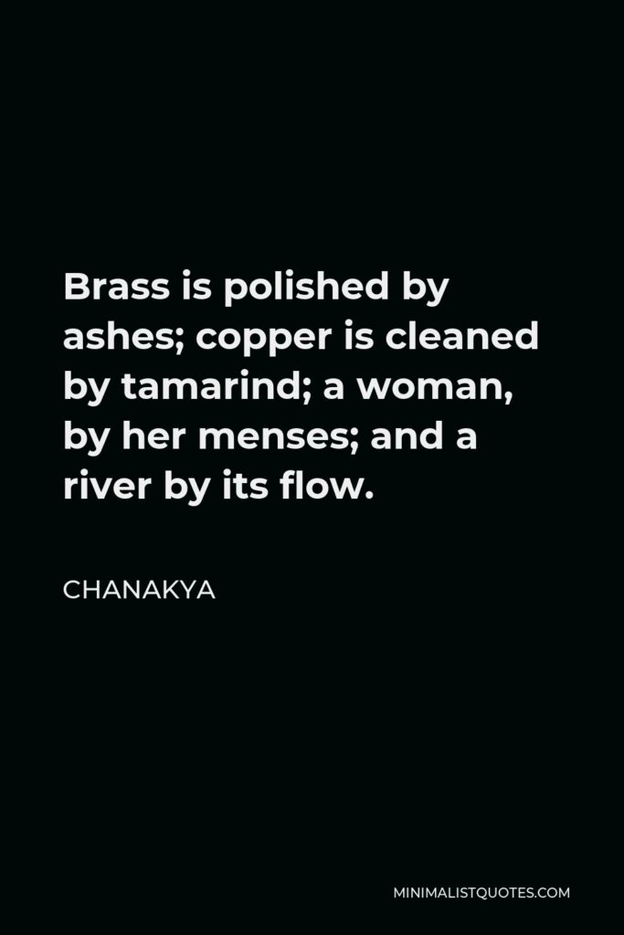 Chanakya Quote - Brass is polished by ashes; copper is cleaned by tamarind; a woman, by her menses; and a river by its flow.