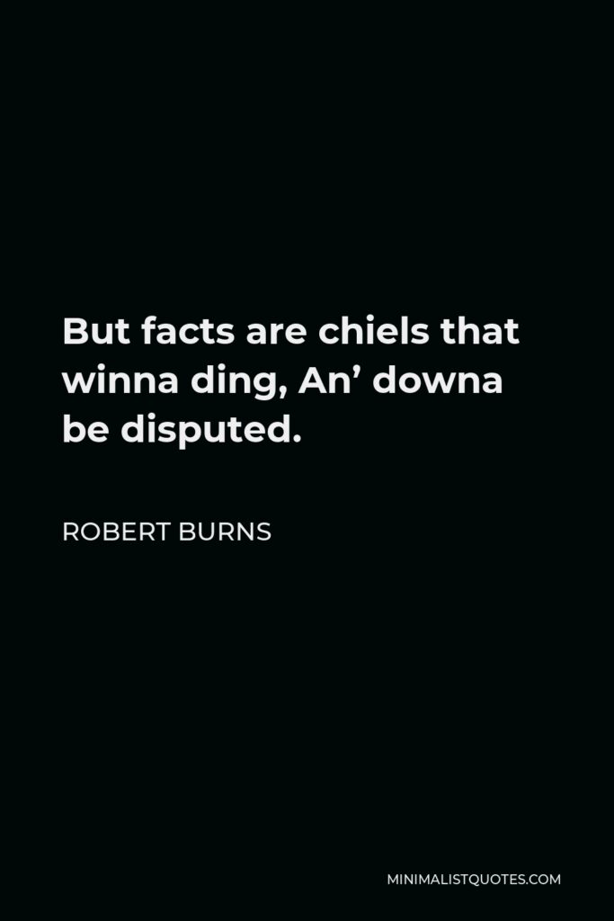 Robert Burns Quote - But facts are chiels that winna ding, An’ downa be disputed.
