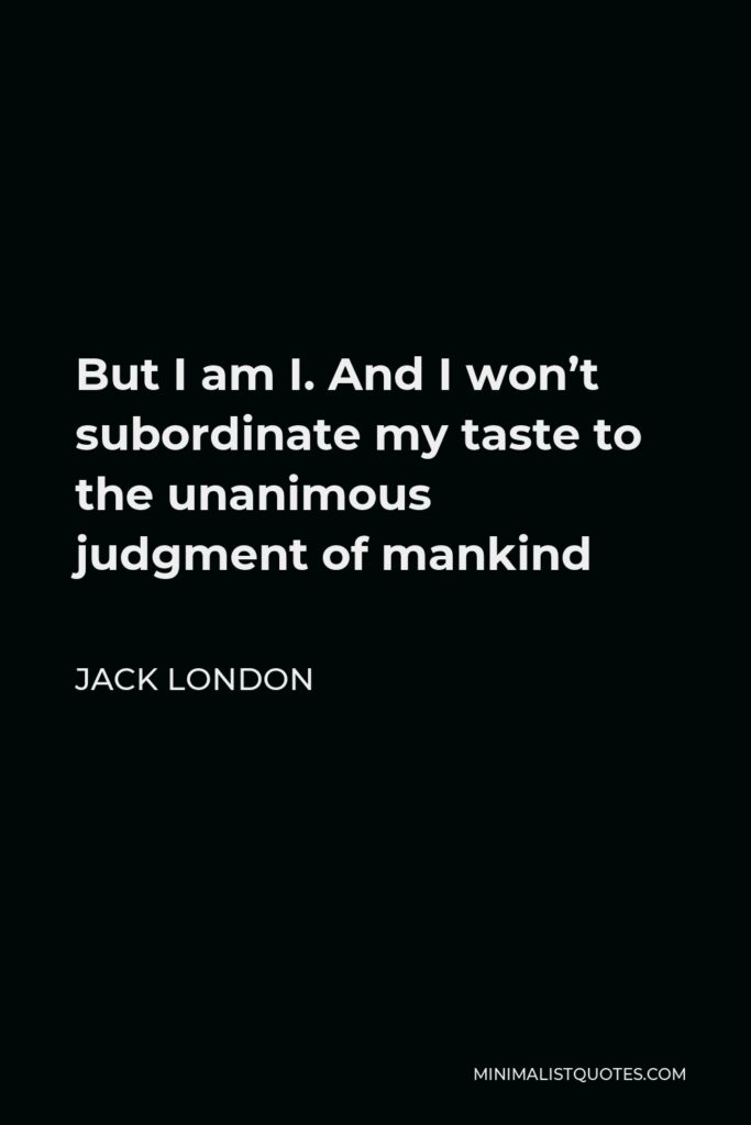 Jack London Quote - But I am I. And I won’t subordinate my taste to the unanimous judgment of mankind