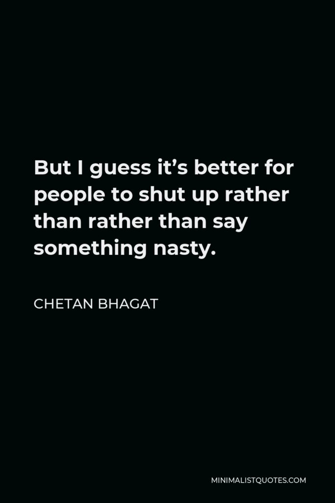 Chetan Bhagat Quote - But I guess it’s better for people to shut up rather than rather than say something nasty.