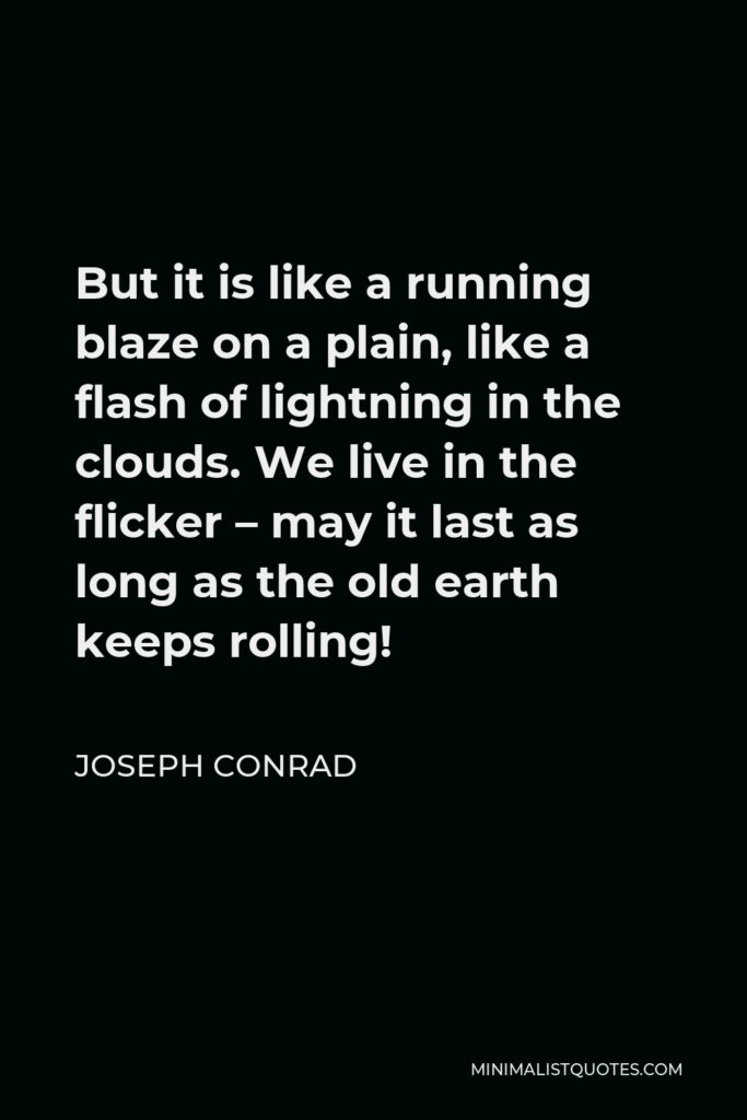 Joseph Conrad Quote - But it is like a running blaze on a plain, like a flash of lightning in the clouds. We live in the flicker – may it last as long as the old earth keeps rolling!