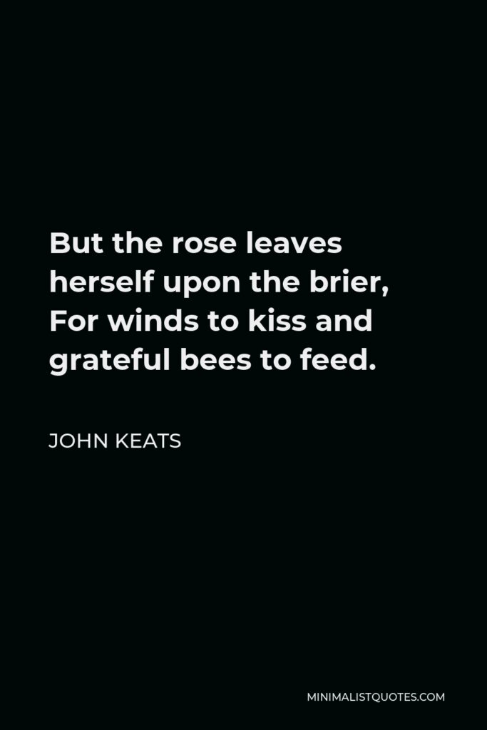 John Keats Quote - But the rose leaves herself upon the brier, For winds to kiss and grateful bees to feed.