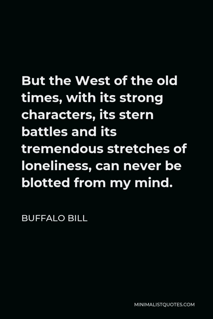 Buffalo Bill Quote - But the West of the old times, with its strong characters, its stern battles and its tremendous stretches of loneliness, can never be blotted from my mind.