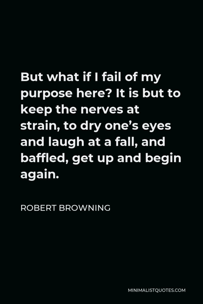 Robert Browning Quote - But what if I fail of my purpose here? It is but to keep the nerves at strain, to dry one’s eyes and laugh at a fall, and baffled, get up and begin again.