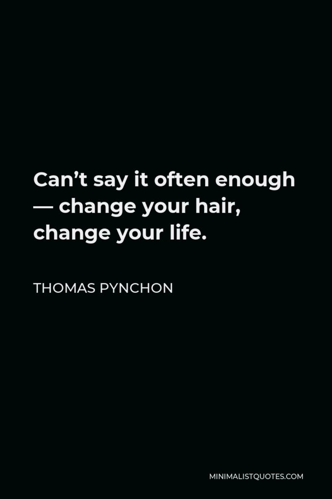 Thomas Pynchon Quote - Can’t say it often enough — change your hair, change your life.