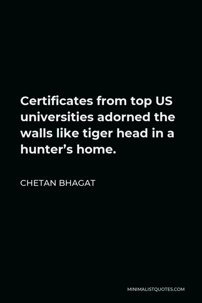 Chetan Bhagat Quote - Certificates from top US universities adorned the walls like tiger head in a hunter’s home.
