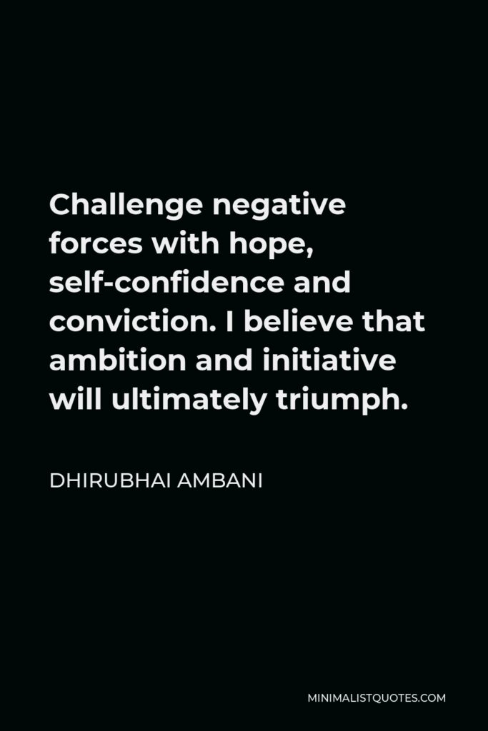 Dhirubhai Ambani Quote - Challenge negative forces with hope, self-confidence and conviction. I believe that ambition and initiative will ultimately triumph.