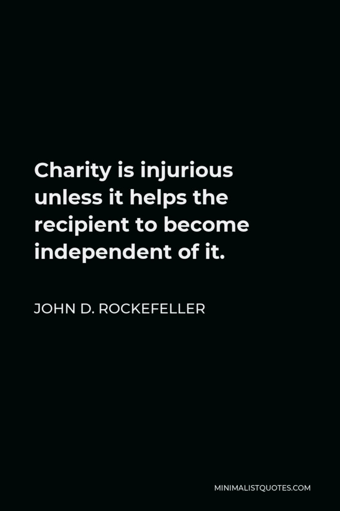John D. Rockefeller Quote - Charity is injurious unless it helps the recipient to become independent of it.