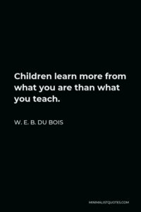 W. E. B. Du Bois Quote: Children Learn More From What You Are Than What ...