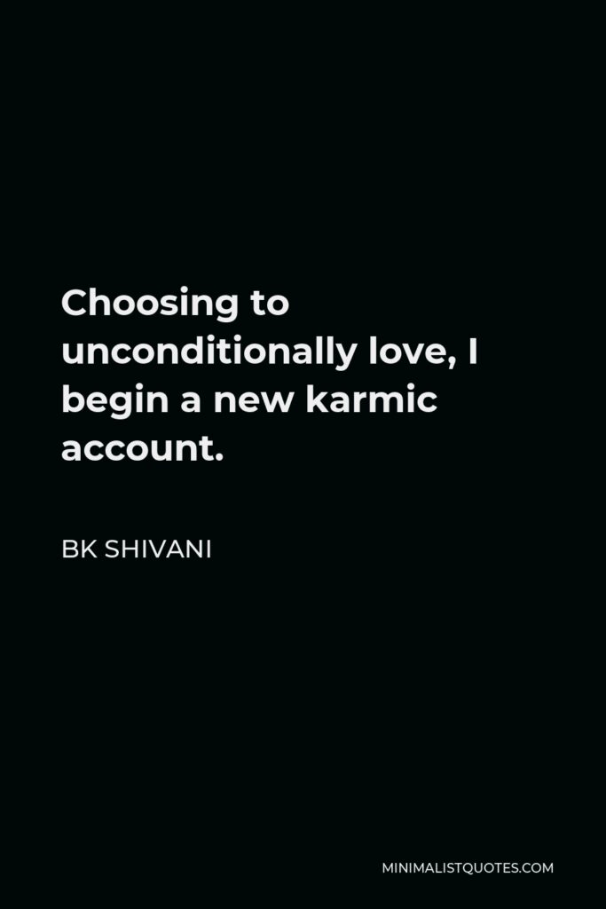 BK Shivani Quote - Choosing to unconditionally love, I begin a new karmic account.