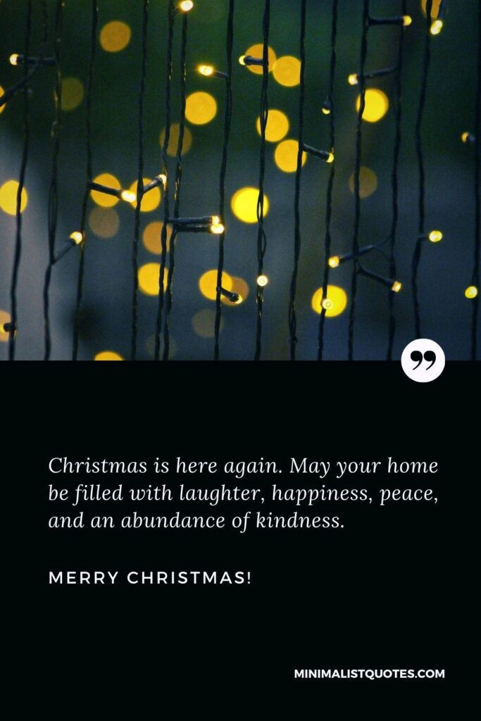 Christmas blessing quotes: Christmas is here again. May your home be filled with laughter, happiness, peace, and an abundance of kindness. Merry Christmas!
