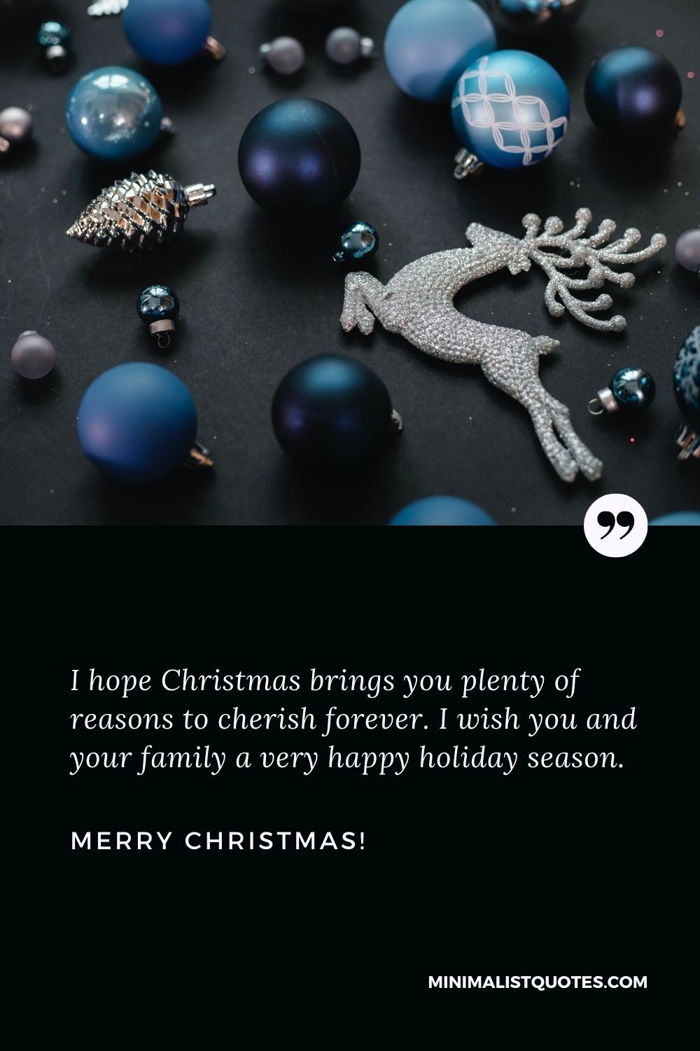 Christmas card sayings: I hope Christmas brings you plenty of reasons to cherish forever. I wish you and your family a very happy holiday season. Merry Christmas!