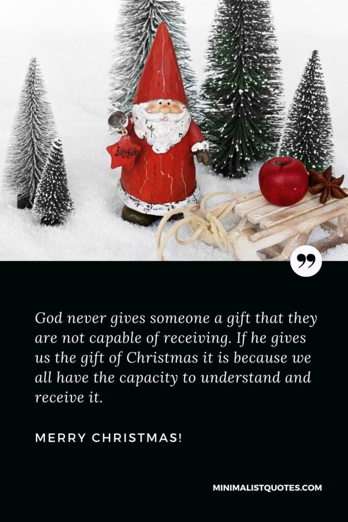 Christmas spirit quotes: God never gives someone a gift that they are not capable of receiving. If he gives us the gift of Christmas it is because we all have the capacity to understand and receive it. Merry Christmas!