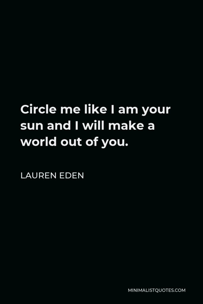 Lauren Eden Quote - Circle me like I am your sun and I will make a world out of you.